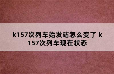 k157次列车始发站怎么变了 k157次列车现在状态